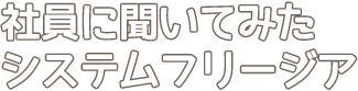 社員に聞いてみたシステムフリージア