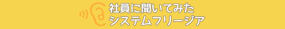 社員に聞いてみたシステムフリージア